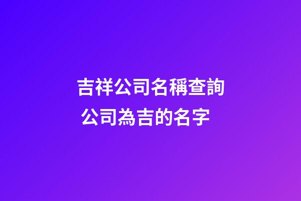 吉祥公司名稱查詢 公司為吉的名字-第1張-公司起名-玄機派